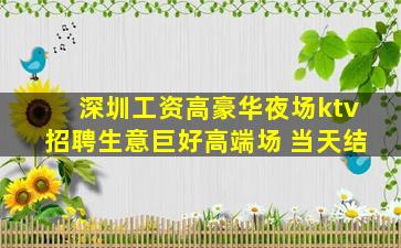 深圳工资高豪华夜场ktv招聘生意巨好高端场 当天结